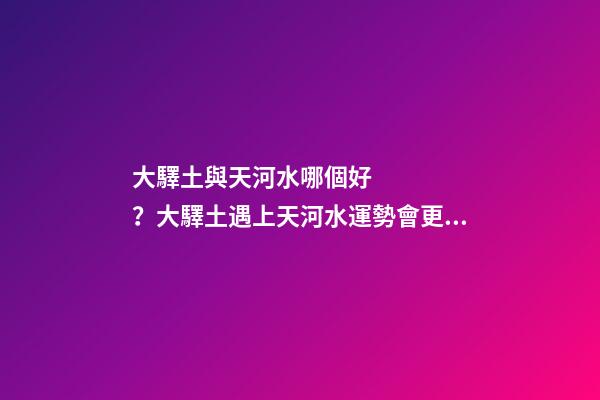 大驛土與天河水哪個好？大驛土遇上天河水運勢會更差
